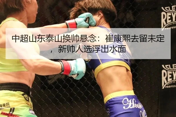 中超山东泰山换帅悬念：崔康熙去留未定，新帅人选浮出水面