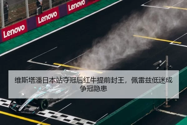 维斯塔潘日本站夺冠后红牛提前封王，佩雷兹低迷成争冠隐患